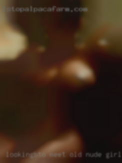 Lookingbto meet old nude girls new people and have fun.