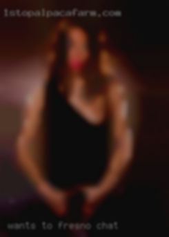 Wants to in Fresno chat have fun in the bed or out.
